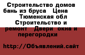 Строительство домов бань из бруса › Цена ­ 200 - Тюменская обл. Строительство и ремонт » Двери, окна и перегородки   